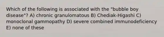 Which of the following is associated with the "bubble boy disease"? A) chronic granulomatous B) Chediak-Higashi C) monoclonal gammopathy D) severe combined immunodeficiency E) none of these