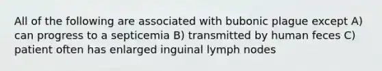 All of the following are associated with bubonic plague except A) can progress to a septicemia B) transmitted by human feces C) patient often has enlarged inguinal lymph nodes