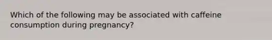 Which of the following may be associated with caffeine consumption during pregnancy?