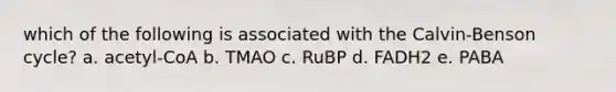 which of the following is associated with the Calvin-Benson cycle? a. acetyl-CoA b. TMAO c. RuBP d. FADH2 e. PABA