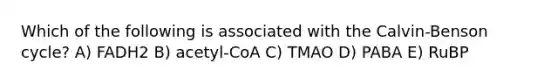 Which of the following is associated with the Calvin-Benson cycle? A) FADH2 B) acetyl-CoA C) TMAO D) PABA E) RuBP