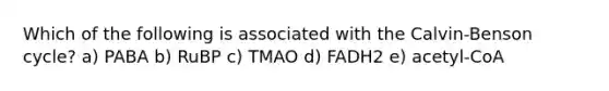 Which of the following is associated with the Calvin-Benson cycle? a) PABA b) RuBP c) TMAO d) FADH2 e) acetyl-CoA