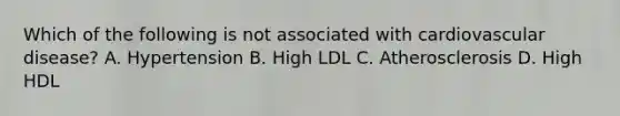 Which of the following is not associated with cardiovascular disease? A. Hypertension B. High LDL C. Atherosclerosis D. High HDL