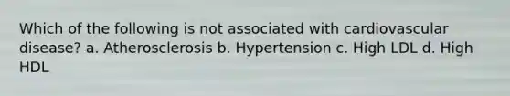 Which of the following is not associated with cardiovascular disease? a. Atherosclerosis b. Hypertension c. High LDL d. High HDL