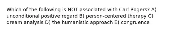 Which of the following is NOT associated with Carl Rogers? A) unconditional positive regard B) person-centered therapy C) dream analysis D) the humanistic approach E) congruence