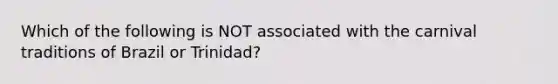 Which of the following is NOT associated with the carnival traditions of Brazil or Trinidad?