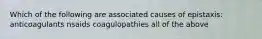 Which of the following are associated causes of epistaxis: anticoagulants nsaids coagulopathies all of the above