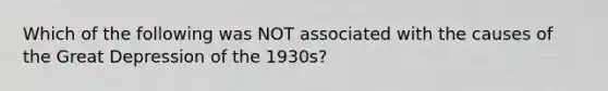 Which of the following was NOT associated with the causes of the Great Depression of the 1930s?