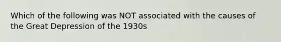 Which of the following was NOT associated with the causes of the Great Depression of the 1930s