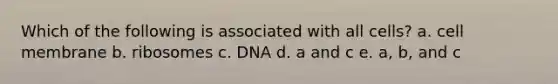 Which of the following is associated with all cells? a. cell membrane b. ribosomes c. DNA d. a and c e. a, b, and c