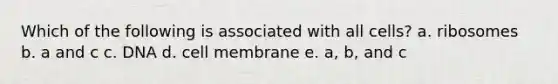 Which of the following is associated with all cells? a. ribosomes b. a and c c. DNA d. cell membrane e. a, b, and c