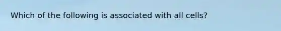 Which of the following is associated with all cells?