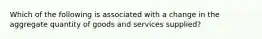 Which of the following is associated with a change in the aggregate quantity of goods and services supplied?