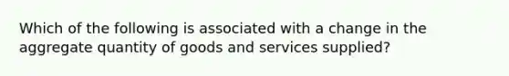 Which of the following is associated with a change in the aggregate quantity of goods and services supplied?