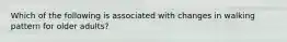 Which of the following is associated with changes in walking pattern for older adults?
