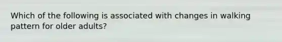 Which of the following is associated with changes in walking pattern for older adults?