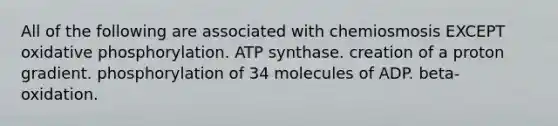 All of the following are associated with chemiosmosis EXCEPT <a href='https://www.questionai.com/knowledge/kFazUb9IwO-oxidative-phosphorylation' class='anchor-knowledge'>oxidative phosphorylation</a>. ATP synthase. creation of a proton gradient. phosphorylation of 34 molecules of ADP. beta-oxidation.