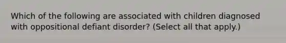 Which of the following are associated with children diagnosed with oppositional defiant disorder? (Select all that apply.)