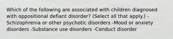 Which of the following are associated with children diagnosed with oppositional defiant disorder? (Select all that apply.) -Schizophrenia or other psychotic disorders -Mood or anxiety disorders -Substance use disorders -Conduct disorder