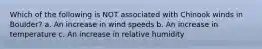 Which of the following is NOT associated with Chinook winds in Boulder? a. An increase in wind speeds b. An increase in temperature c. An increase in relative humidity