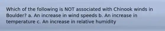 Which of the following is NOT associated with Chinook winds in Boulder? a. An increase in wind speeds b. An increase in temperature c. An increase in relative humidity