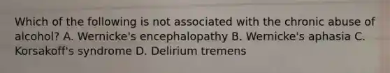 Which of the following is not associated with the chronic abuse of alcohol? A. Wernicke's encephalopathy B. Wernicke's aphasia C. Korsakoff's syndrome D. Delirium tremens