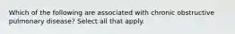 Which of the following are associated with chronic obstructive pulmonary disease? Select all that apply.