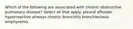 Which of the following are associated with chronic obstructive pulmonary disease? Select all that apply. pleural effusion hyperreactive airways chronic bronchitis bronchiectasis emphysema