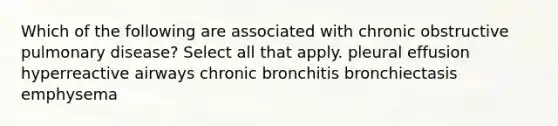 Which of the following are associated with chronic obstructive pulmonary disease? Select all that apply. pleural effusion hyperreactive airways chronic bronchitis bronchiectasis emphysema