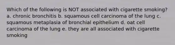 Which of the following is NOT associated with cigarette smoking? a. chronic bronchitis b. squamous cell carcinoma of the lung c. squamous metaplasia of bronchial epithelium d. oat cell carcinoma of the lung e. they are all associated with cigarette smoking