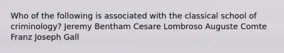 Who of the following is associated with the classical school of criminology? Jeremy Bentham Cesare Lombroso Auguste Comte Franz Joseph Gall