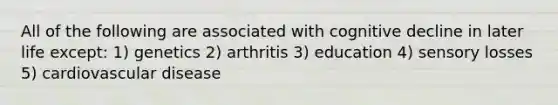 All of the following are associated with cognitive decline in later life except: 1) genetics 2) arthritis 3) education 4) sensory losses 5) cardiovascular disease