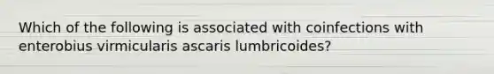 Which of the following is associated with coinfections with enterobius virmicularis ascaris lumbricoides?