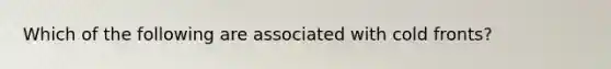 Which of the following are associated with cold fronts?