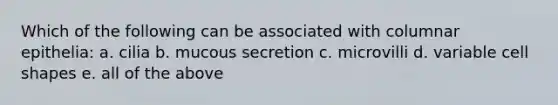 Which of the following can be associated with columnar epithelia: a. cilia b. mucous secretion c. microvilli d. variable cell shapes e. all of the above