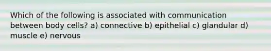 Which of the following is associated with communication between body cells? a) connective b) epithelial c) glandular d) muscle e) nervous