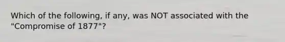Which of the following, if any, was NOT associated with the "Compromise of 1877"?
