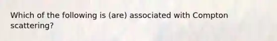 Which of the following is (are) associated with Compton scattering?