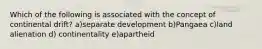 Which of the following is associated with the concept of continental drift? a)separate development b)Pangaea c)land alienation d) continentality e)apartheid