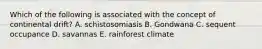 Which of the following is associated with the concept of continental drift? A. schistosomiasis B. Gondwana C. sequent occupance D. savannas E. rainforest climate