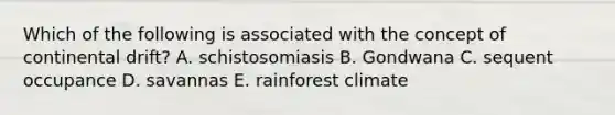 Which of the following is associated with the concept of continental drift? A. schistosomiasis B. Gondwana C. sequent occupance D. savannas E. rainforest climate