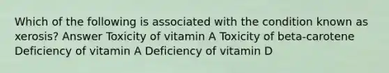 Which of the following is associated with the condition known as xerosis? Answer Toxicity of vitamin A Toxicity of beta-carotene Deficiency of vitamin A Deficiency of vitamin D