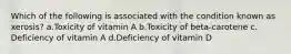 Which of the following is associated with the condition known as xerosis? ​a.​Toxicity of vitamin A ​b.​Toxicity of beta-carotene ​c.​Deficiency of vitamin A ​d.​Deficiency of vitamin D