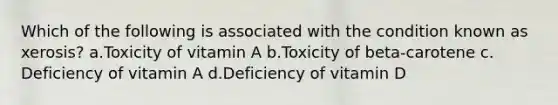 Which of the following is associated with the condition known as xerosis? ​a.​Toxicity of vitamin A ​b.​Toxicity of beta-carotene ​c.​Deficiency of vitamin A ​d.​Deficiency of vitamin D