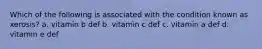 Which of the following is associated with the condition known as xerosis? a. vitamin b def b. vitamin c def c. vitamin a def d. vitamin e def