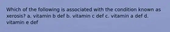 Which of the following is associated with the condition known as xerosis? a. vitamin b def b. vitamin c def c. vitamin a def d. vitamin e def