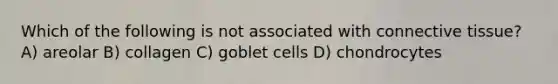 Which of the following is not associated with <a href='https://www.questionai.com/knowledge/kYDr0DHyc8-connective-tissue' class='anchor-knowledge'>connective tissue</a>? A) areolar B) collagen C) goblet cells D) chondrocytes