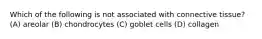 Which of the following is not associated with connective tissue? (A) areolar (B) chondrocytes (C) goblet cells (D) collagen