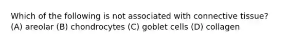 Which of the following is not associated with connective tissue? (A) areolar (B) chondrocytes (C) goblet cells (D) collagen