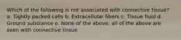 Which of the following is not associated with connective tissue? a. Tightly packed cells b. Extracellular fibers c. Tissue fluid d. Ground substance e. None of the above; all of the above are seen with connective tissue